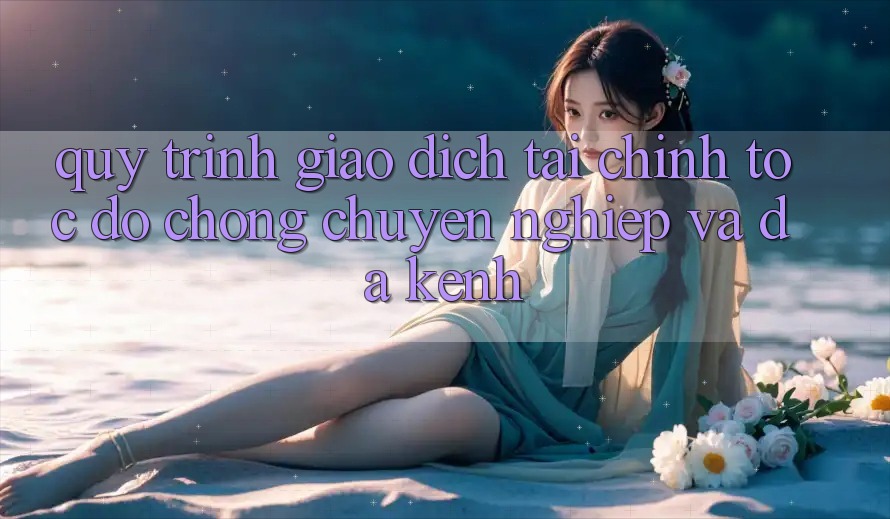 Quy Trình Giao Dịch Tài Chính: Tốc độ Chóng, Chuyên nghiệp Và Đa Kênh