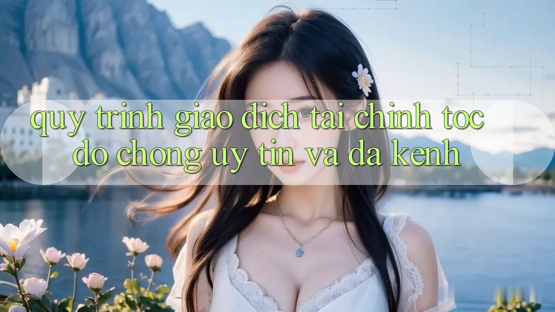 Quy Trình Giao Dịch Tài Chính: Tốc độ Chóng, Uy tín Và Đa Kênh Quy Trình Giao Dịch Tài Chính: Tốc độ Chóng, Uy tín Và Đa Kênh
