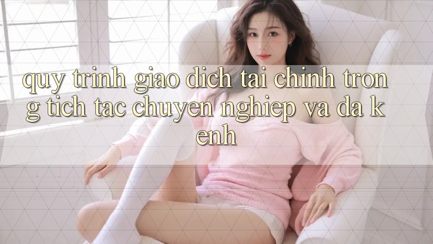 Quy Trình Giao Dịch Tài Chính: Trong tích tắc, Chuyên nghiệp Và Đa Kênh Quy Trình Giao Dịch Tài Chính: Trong tích tắc, Chuyên nghiệp Và Đa Kênh