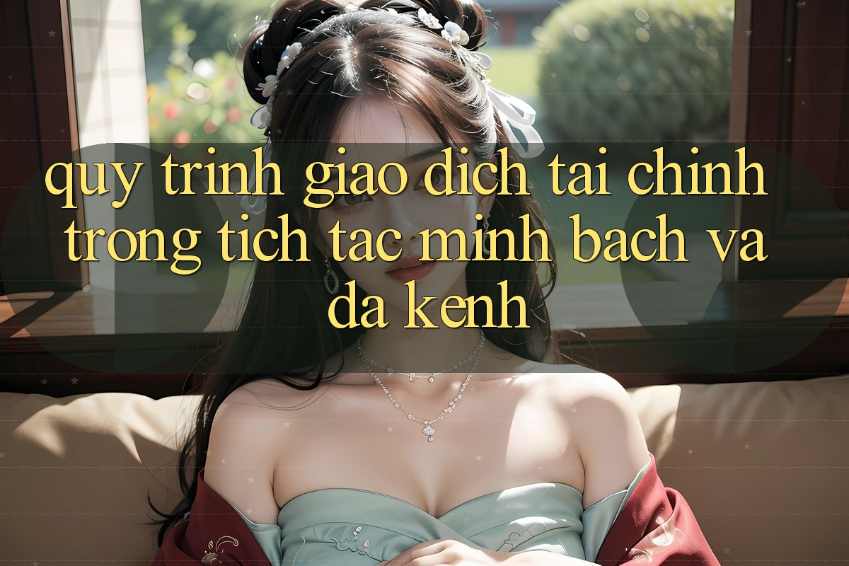 Quy Trình Giao Dịch Tài Chính: Trong tích tắc, Minh Bạch Và Đa Kênh