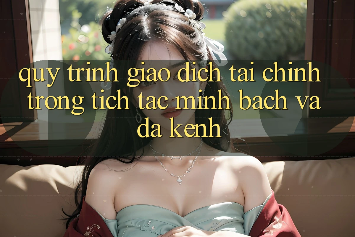 Quy Trình Giao Dịch Tài Chính: Trong tích tắc, Minh Bạch Và Đa Kênh