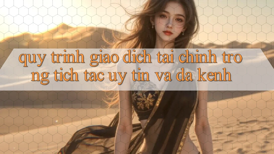 Quy Trình Giao Dịch Tài Chính: Trong tích tắc, Uy tín Và Đa Kênh