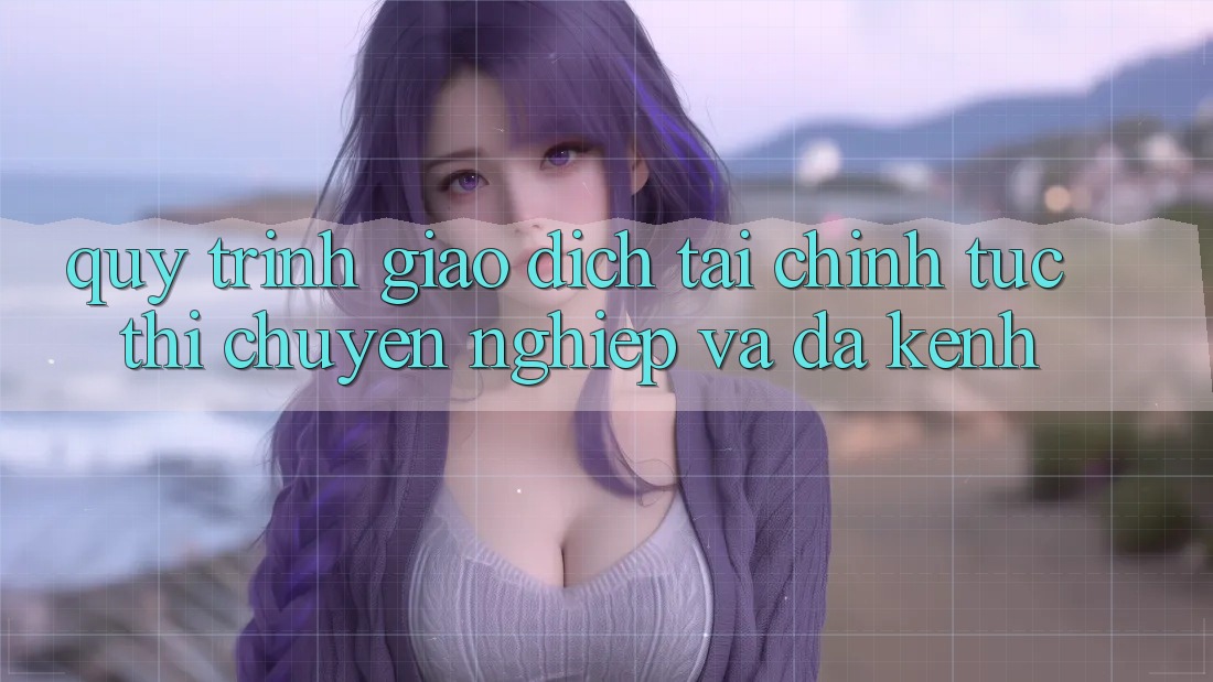 Quy Trình Giao dịch Tài Chính: Tức thì, Chuyên nghiệp Và Đa Kênh Quy Trình Giao dịch Tài Chính: Tức thì, Chuyên nghiệp Và Đa Kênh