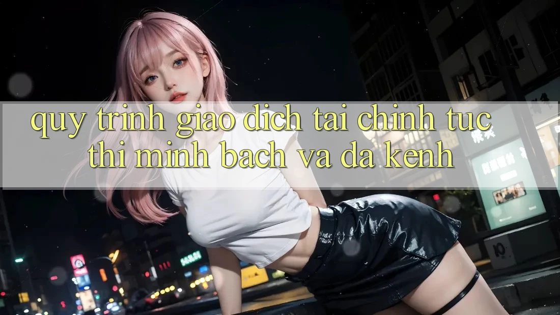 Quy Trình Giao Dịch Tài Chính: Tức thì, Minh bạch Và Đa Kênh Quy Trình Giao Dịch Tài Chính: Tức thì, Minh bạch Và Đa Kênh