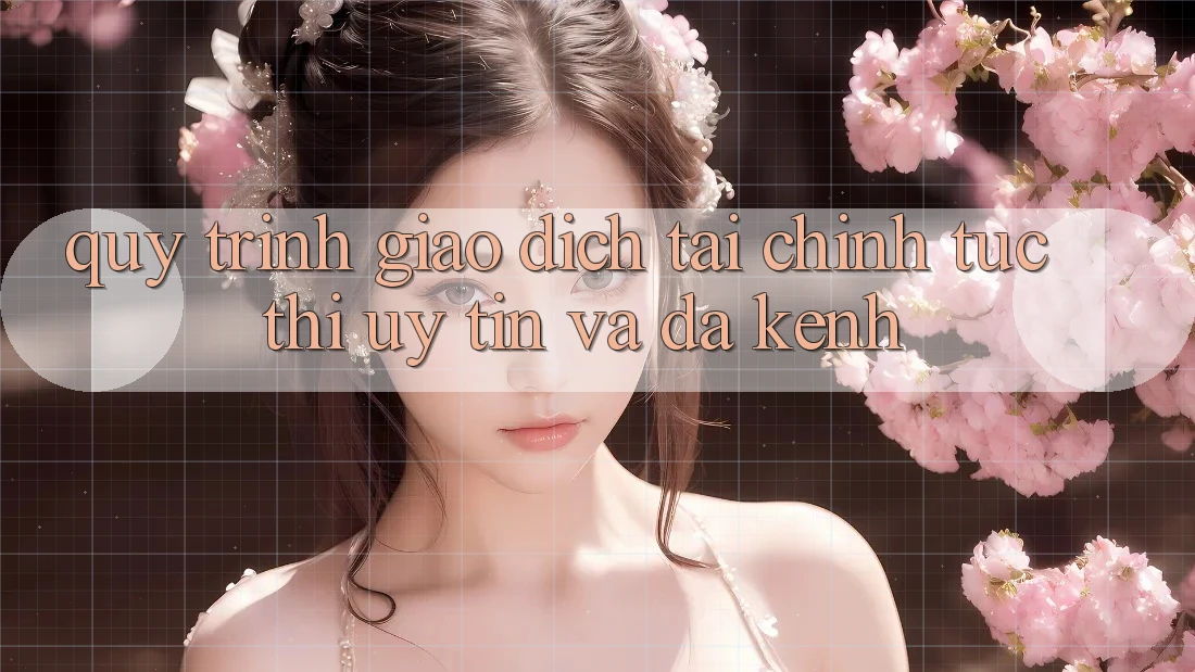 Quy Trình Giao Dịch Tài Chính: Tức thì, Uy tín Và Đa Kênh Quy Trình Giao Dịch Tài Chính: Tức thì, Uy tín Và Đa Kênh