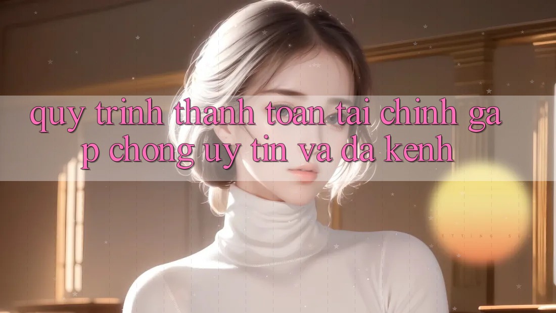 Quy Trình Thanh toán Tài Chính: Gấp Chóng, Uy tín Và Đa Kênh