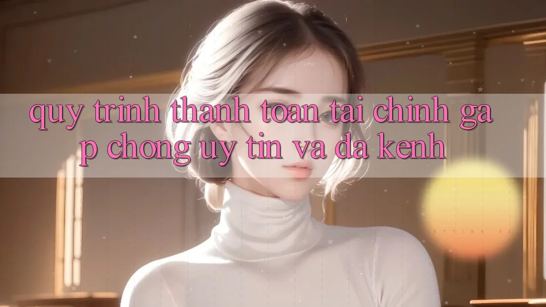 Quy Trình Thanh toán Tài Chính: Gấp Chóng, Uy tín Và Đa Kênh Quy Trình Thanh toán Tài Chính: Gấp Chóng, Uy tín Và Đa Kênh