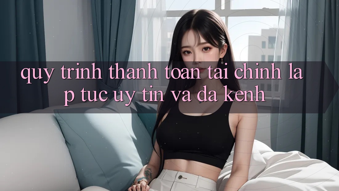 Quy Trình Thanh toán Tài Chính: Lập tức, Uy tín Và Đa Kênh
