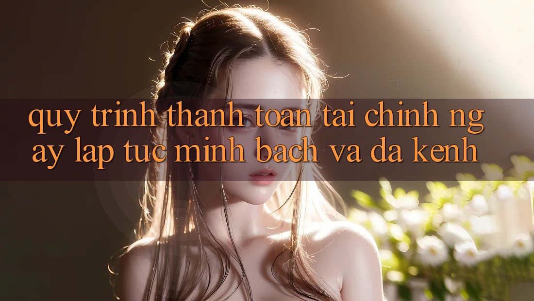 Quy Trình Thanh toán Tài Chính: Ngay lập tức, Minh Bạch Và Đa Kênh