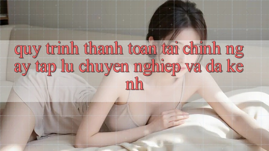 Quy Trình Thanh toán Tài Chính: Ngay tắp lự, Chuyên nghiệp Và Đa Kênh Quy Trình Thanh toán Tài Chính: Ngay tắp lự, Chuyên nghiệp Và Đa Kênh