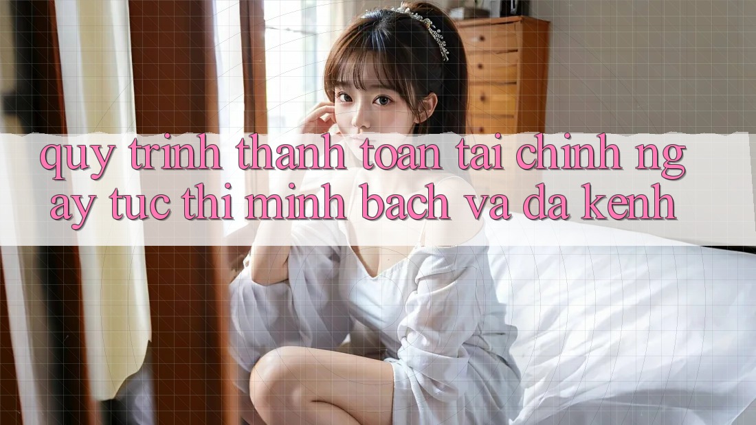 Quy Trình Thanh toán Tài Chính: Ngay tức thì, Minh bạch Và Đa Kênh Quy Trình Thanh toán Tài Chính: Ngay tức thì, Minh bạch Và Đa Kênh