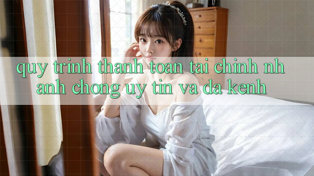 Quy Trình Thanh toán Tài Chính: Nhanh Chóng, Uy tín Và Đa Kênh Quy Trình Thanh toán Tài Chính: Nhanh Chóng, Uy tín Và Đa Kênh