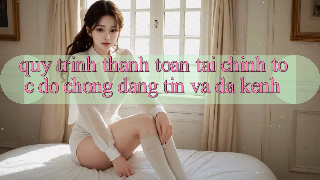 Quy Trình Thanh toán Tài Chính: Tốc độ Chóng, Đáng tin Và Đa Kênh