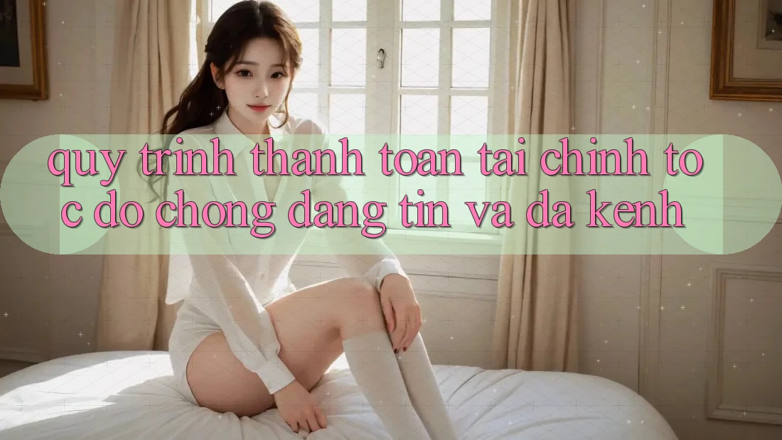Quy Trình Thanh toán Tài Chính: Tốc độ Chóng, Đáng tin Và Đa Kênh