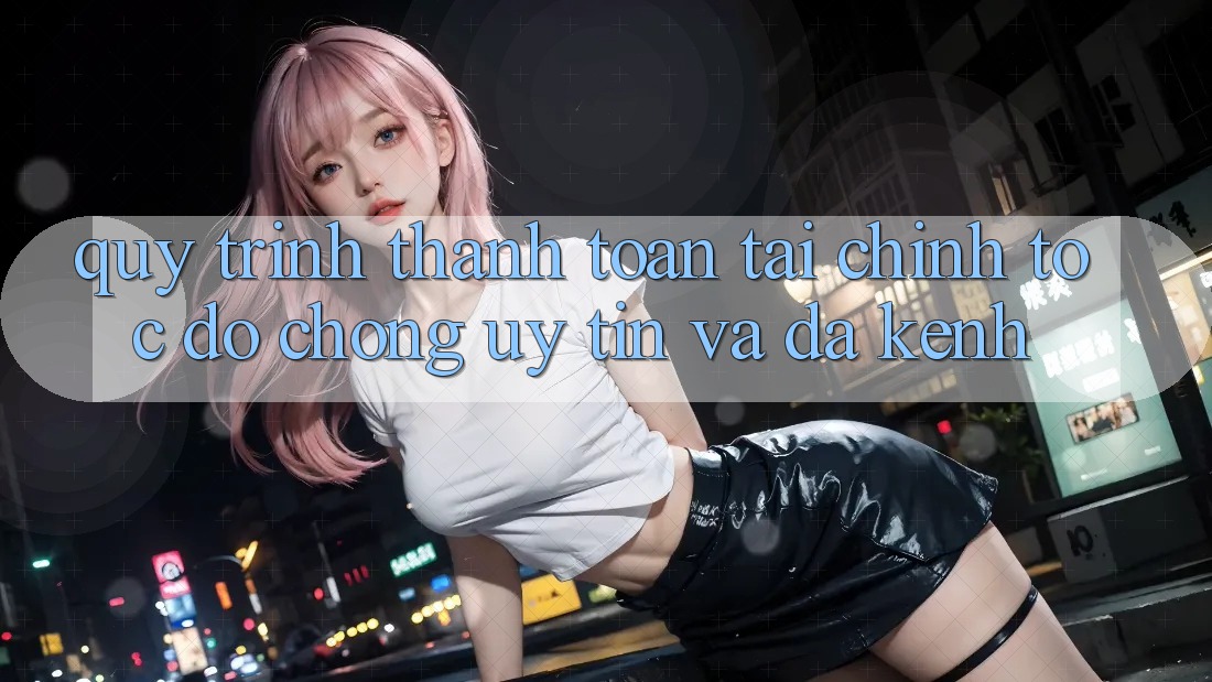 Quy Trình Thanh toán Tài Chính: Tốc độ Chóng, Uy tín Và Đa Kênh Quy Trình Thanh toán Tài Chính: Tốc độ Chóng, Uy tín Và Đa Kênh