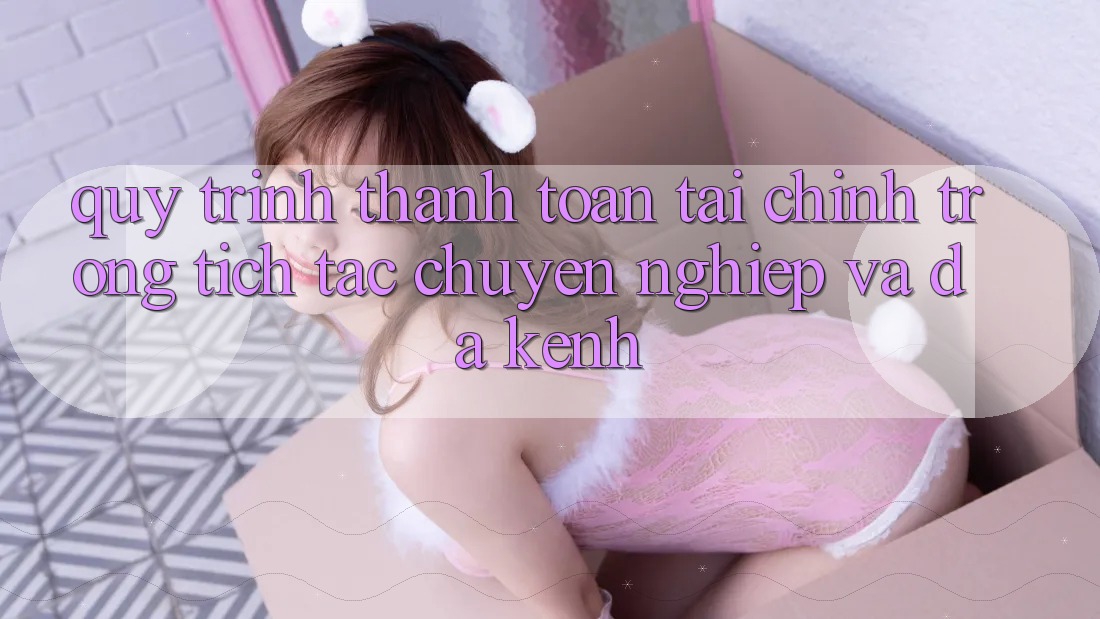 Quy Trình Thanh toán Tài Chính: Trong tích tắc, Chuyên nghiệp Và Đa Kênh Quy Trình Thanh toán Tài Chính: Trong tích tắc, Chuyên nghiệp Và Đa Kênh
