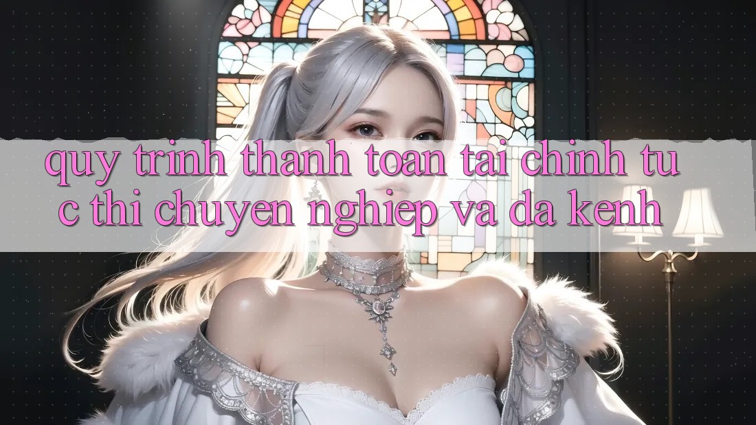 Quy Trình Thanh toán Tài Chính: Tức thì, Chuyên nghiệp Và Đa Kênh