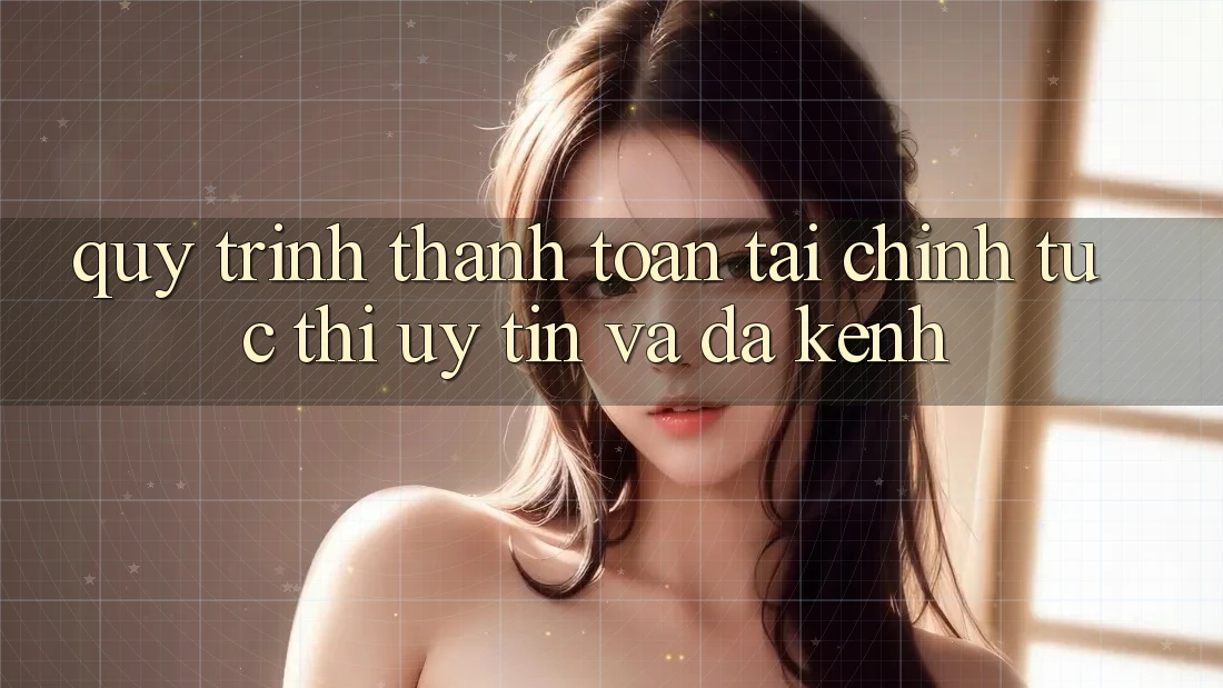 Quy Trình Thanh toán Tài Chính: Tức thì, Uy tín Và Đa Kênh
