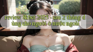 review 8kbet 2025   sau 2 tháng dùng cho người ở nước ngoài