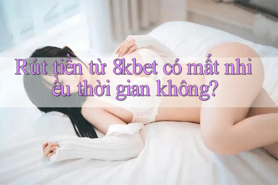 Rút tiền từ 8kbet có mất nhiều thời gian không? Rút tiền từ 8kbet có mất nhiều thời gian không?