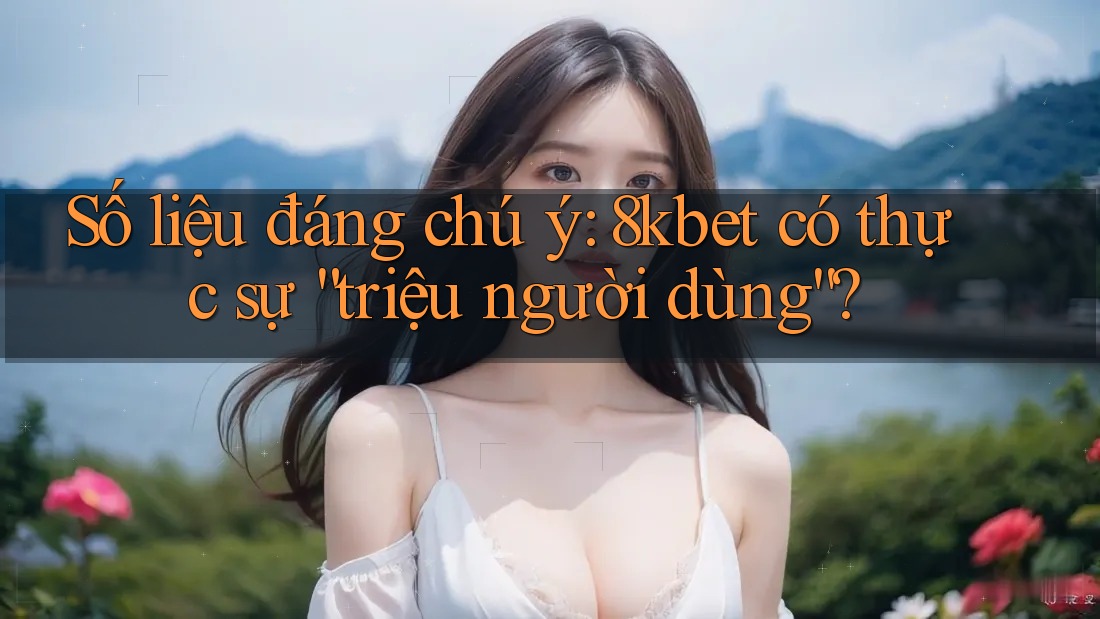 Số liệu đáng chú ý: 8kbet có thực sự “triệu người dùng”?