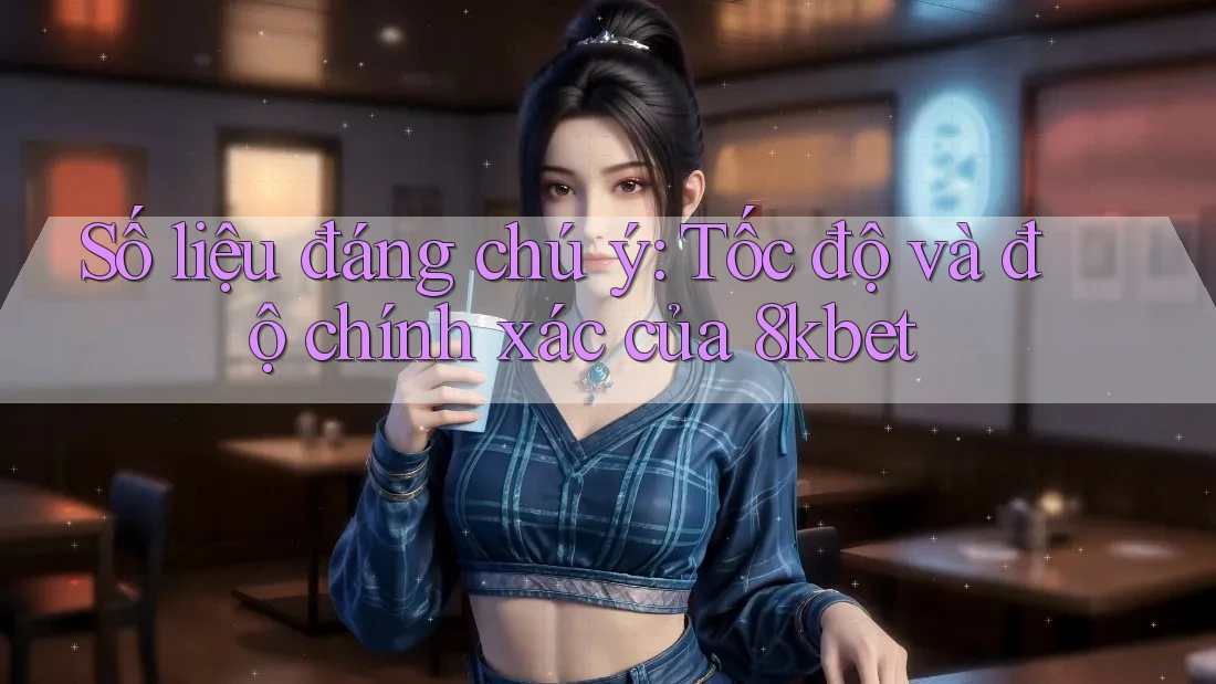 Số liệu đáng chú ý: Tốc độ và độ chính xác của 8kbet