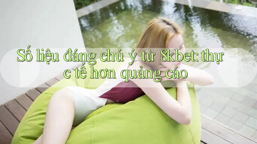 Số liệu đáng chú ý từ 8kbet: thực tế hơn quảng cáo