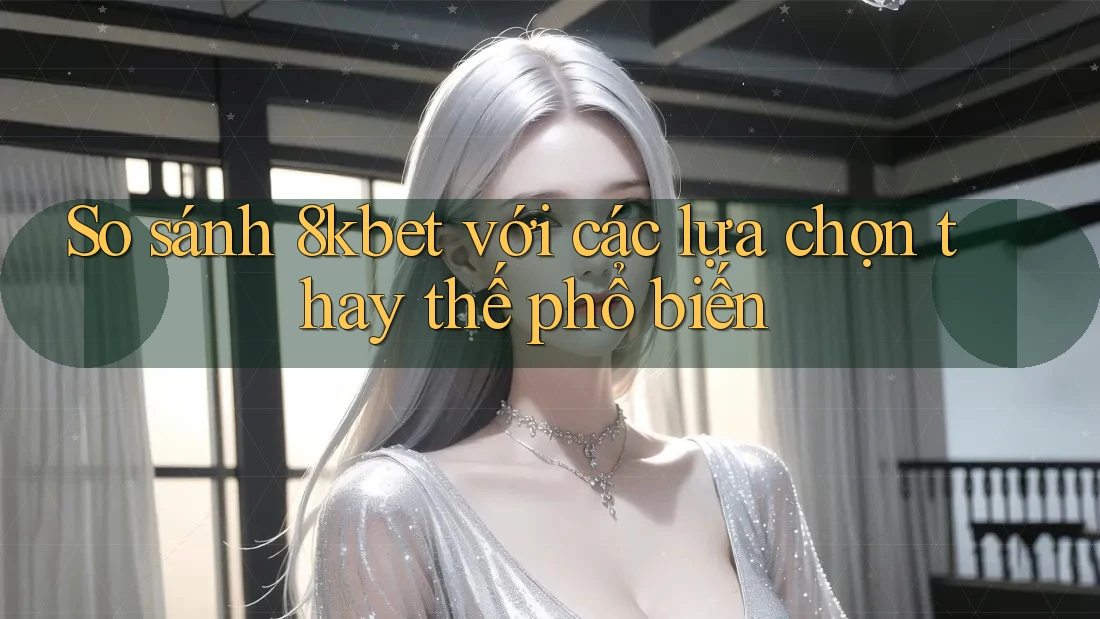 So sánh 8kbet với các lựa chọn thay thế phổ biến