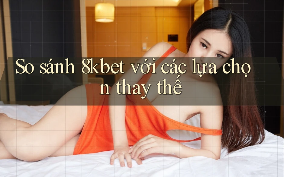 So sánh 8kbet với các lựa chọn thay thế