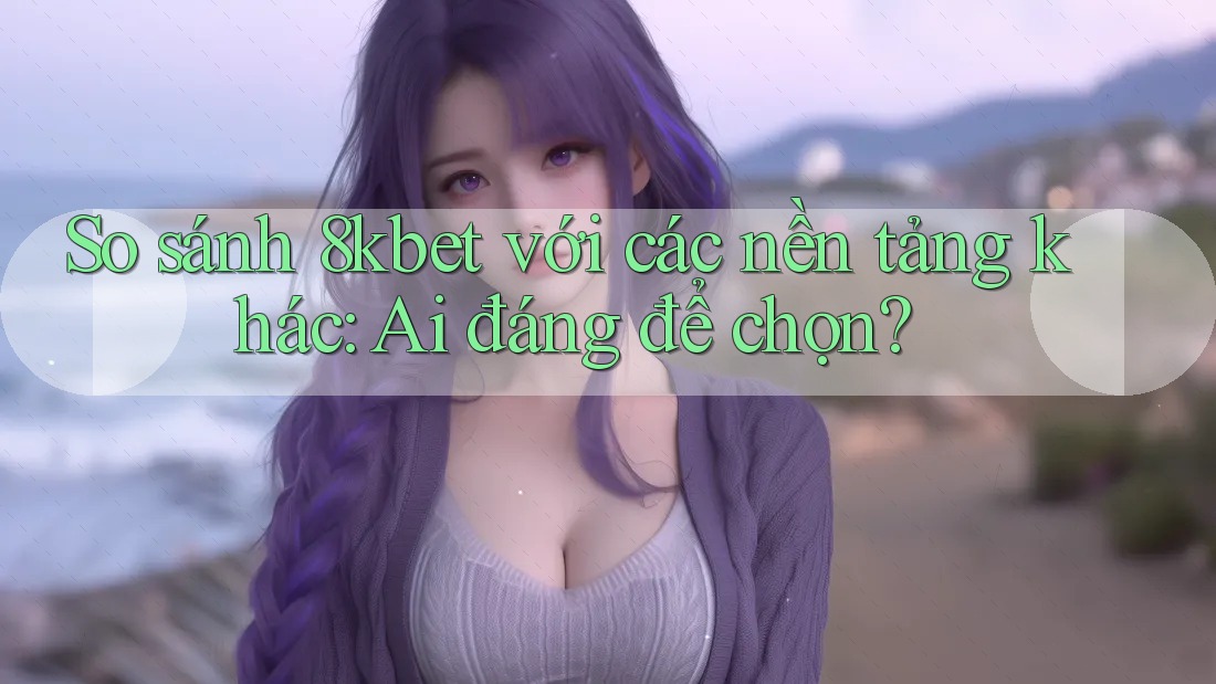 So sánh 8kbet với các nền tảng khác: Ai đáng để chọn? So sánh 8kbet với các nền tảng khác: Ai đáng để chọn?