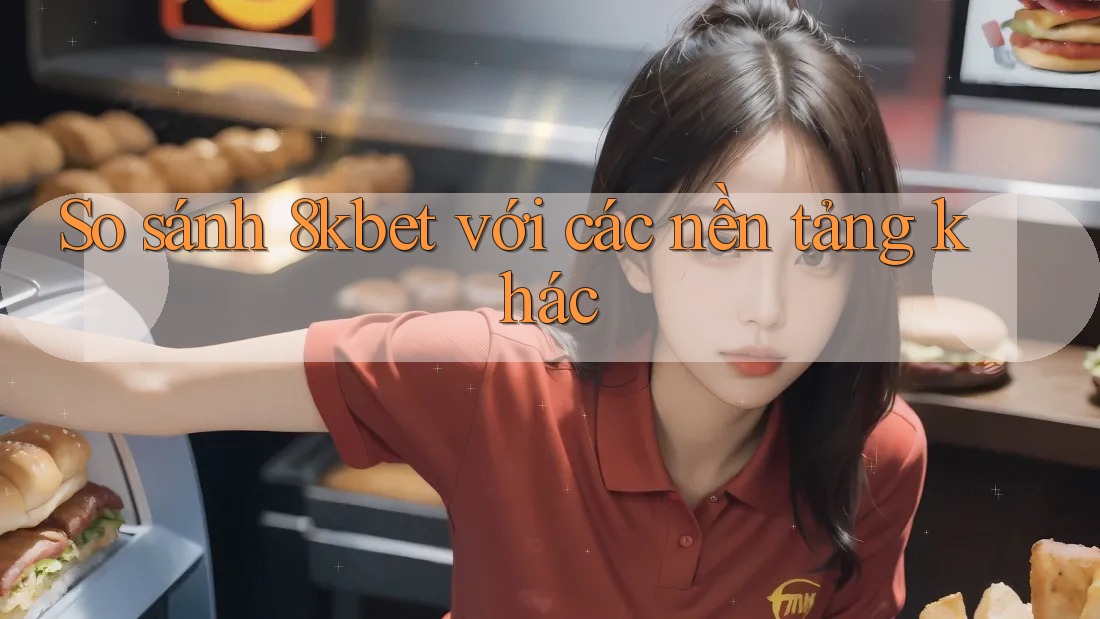 So sánh 8kbet với các nền tảng khác
