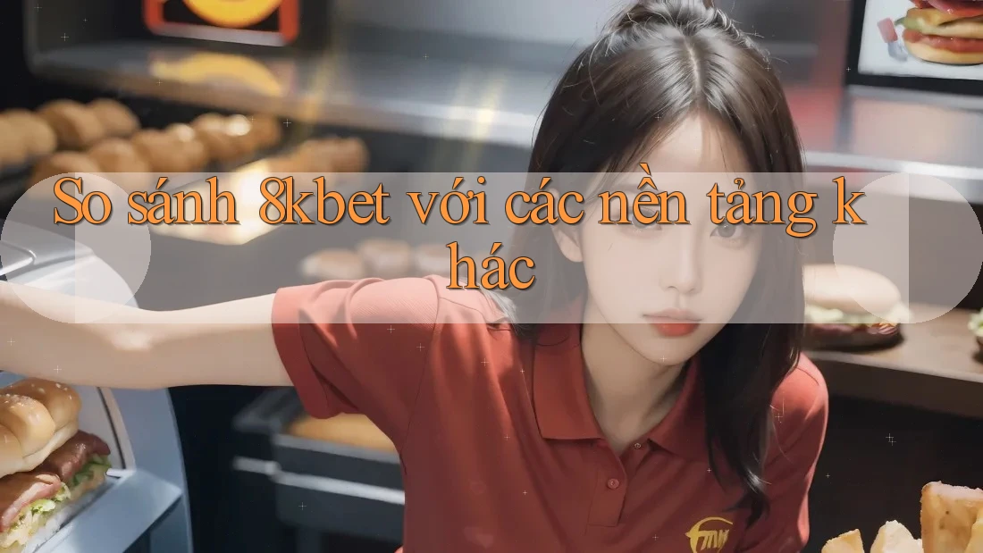 So sánh 8kbet với các nền tảng khác