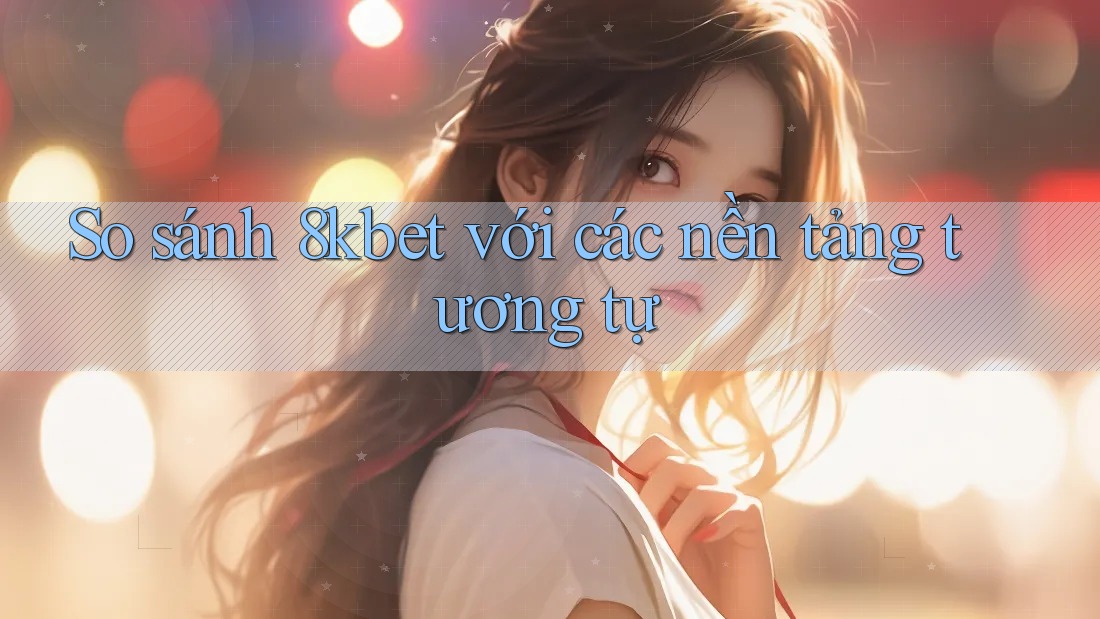So sánh 8kbet với các nền tảng tương tự