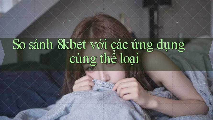 So sánh 8kbet với các ứng dụng cùng thể loại So sánh 8kbet với các ứng dụng cùng thể loại