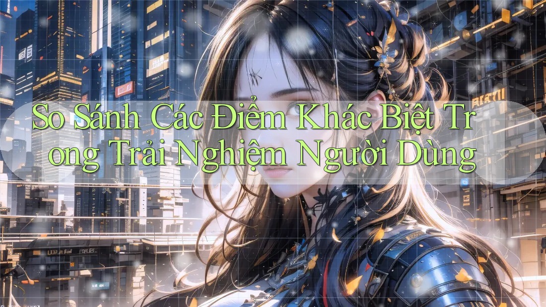 So Sánh Các Điểm Khác Biệt Trong Trải Nghiệm Người Dùng