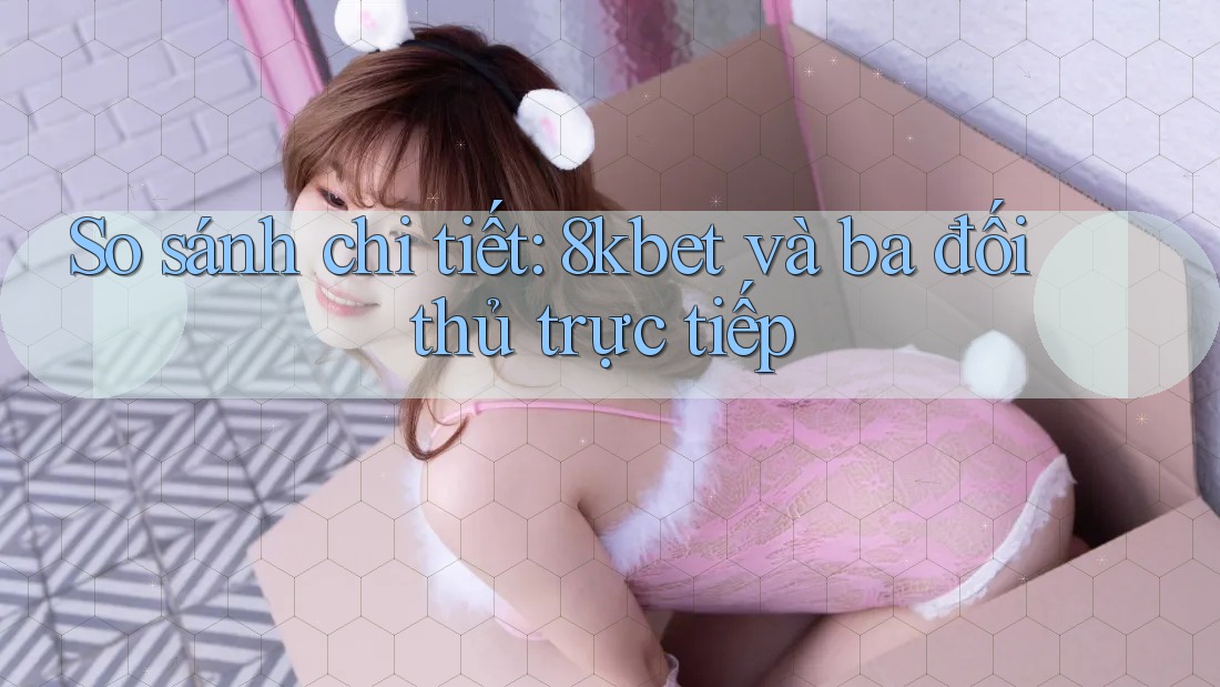So sánh chi tiết: 8kbet và ba đối thủ trực tiếp