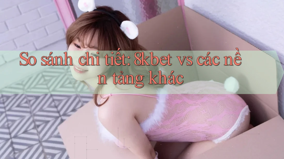 So sánh chi tiết: 8kbet vs các nền tảng khác