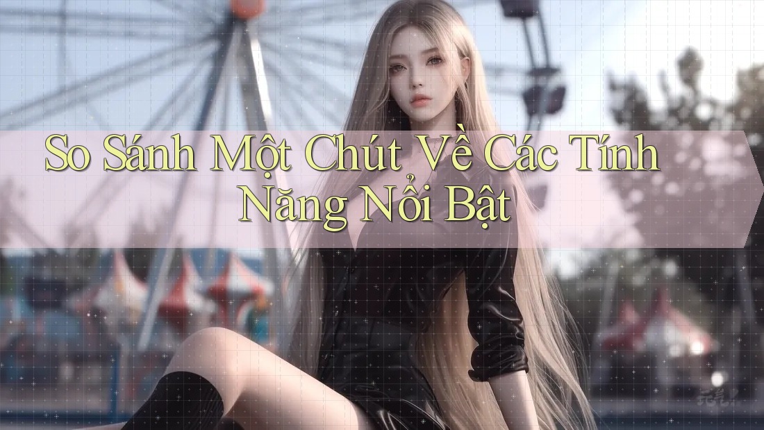 So Sánh Một Chút Về Các Tính Năng Nổi Bật