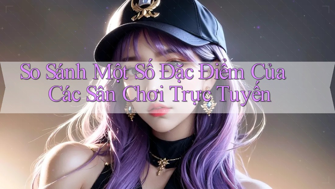 So Sánh Một Số Đặc Điểm Của Các Sân Chơi Trực Tuyến
