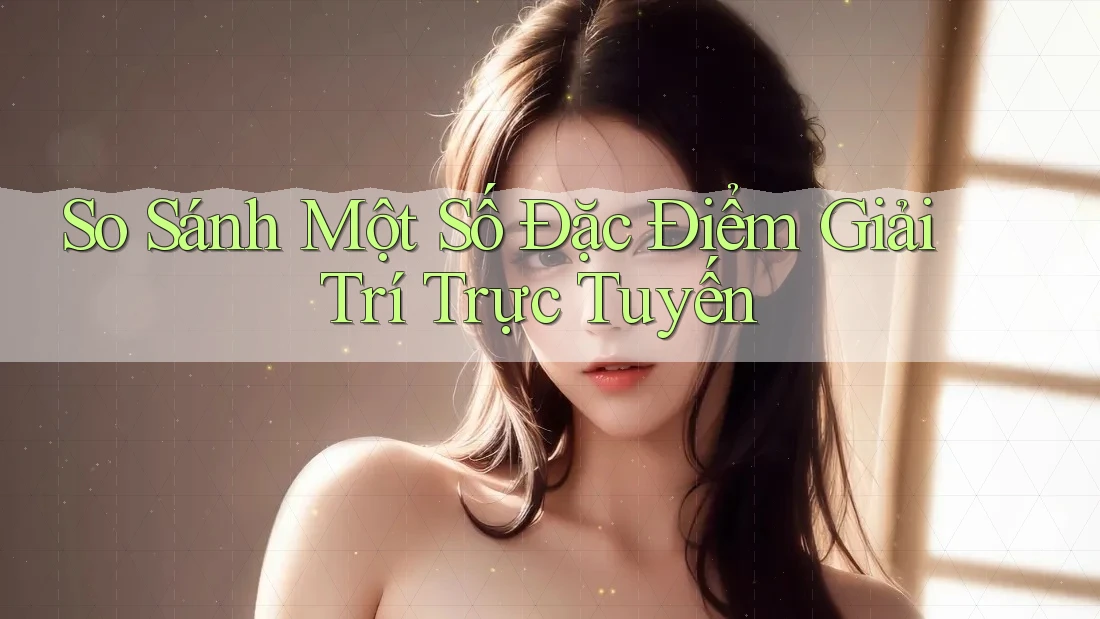 So Sánh Một Số Đặc Điểm Giải Trí Trực Tuyến