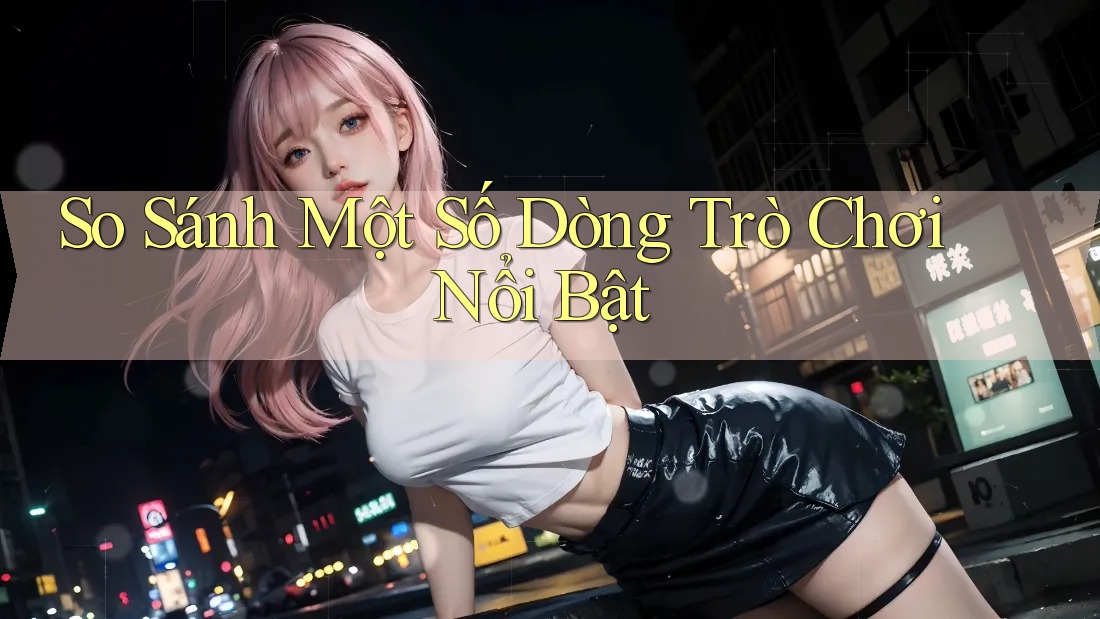 So Sánh Một Số Dòng Trò Chơi Nổi Bật
