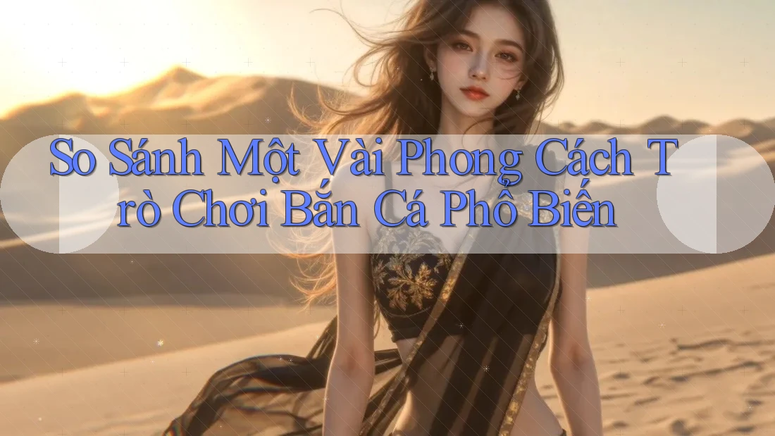 So Sánh Một Vài Phong Cách Trò Chơi Bắn Cá Phổ Biến So Sánh Một Vài Phong Cách Trò Chơi Bắn Cá Phổ Biến
