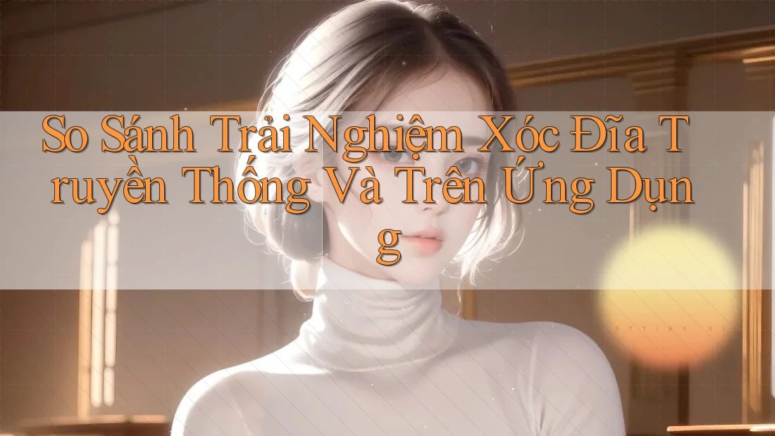 So Sánh Trải Nghiệm Xóc Đĩa Truyền Thống Và Trên Ứng Dụng So Sánh Trải Nghiệm Xóc Đĩa Truyền Thống Và Trên Ứng Dụng