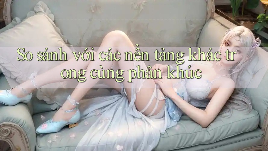 So sánh với các nền tảng khác trong cùng phân khúc