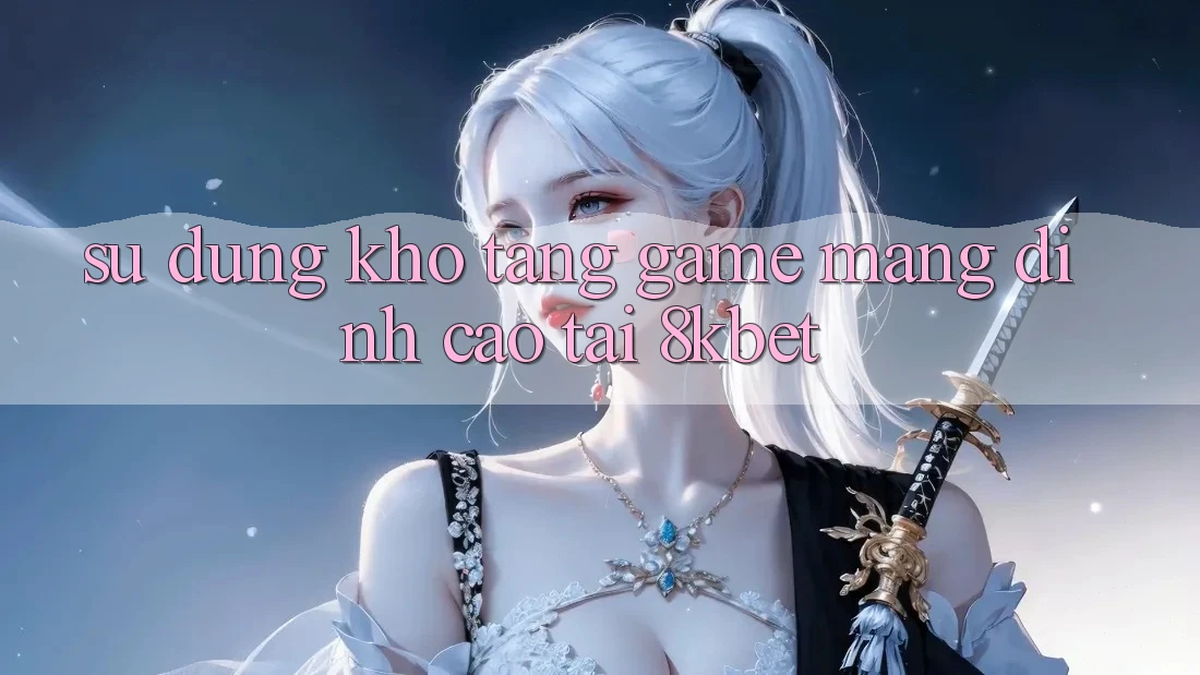 Sử dụng Kho Tàng Game mạng Đỉnh Cao Tại 8kbet Sử dụng Kho Tàng Game mạng Đỉnh Cao Tại 8kbet