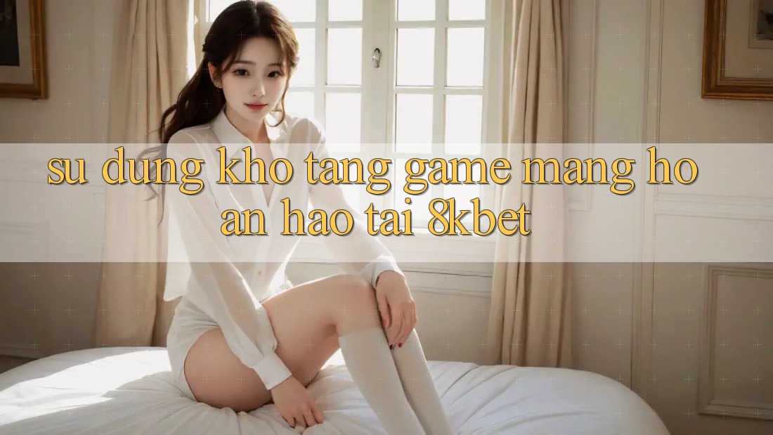 Sử dụng Kho Tàng Game mạng Hoàn hảo Tại 8kbet