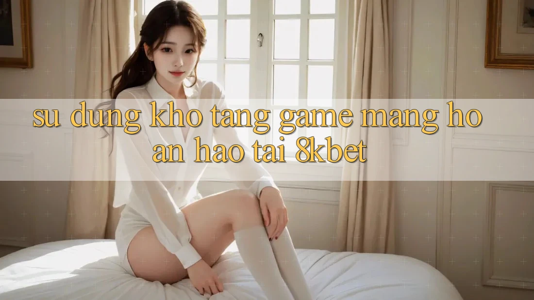 Sử dụng Kho Tàng Game mạng Hoàn hảo Tại 8kbet Sử dụng Kho Tàng Game mạng Hoàn hảo Tại 8kbet