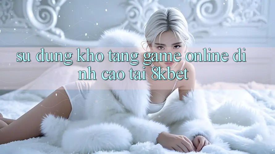Sử dụng Kho Tàng Game online Đỉnh Cao Tại 8kbet