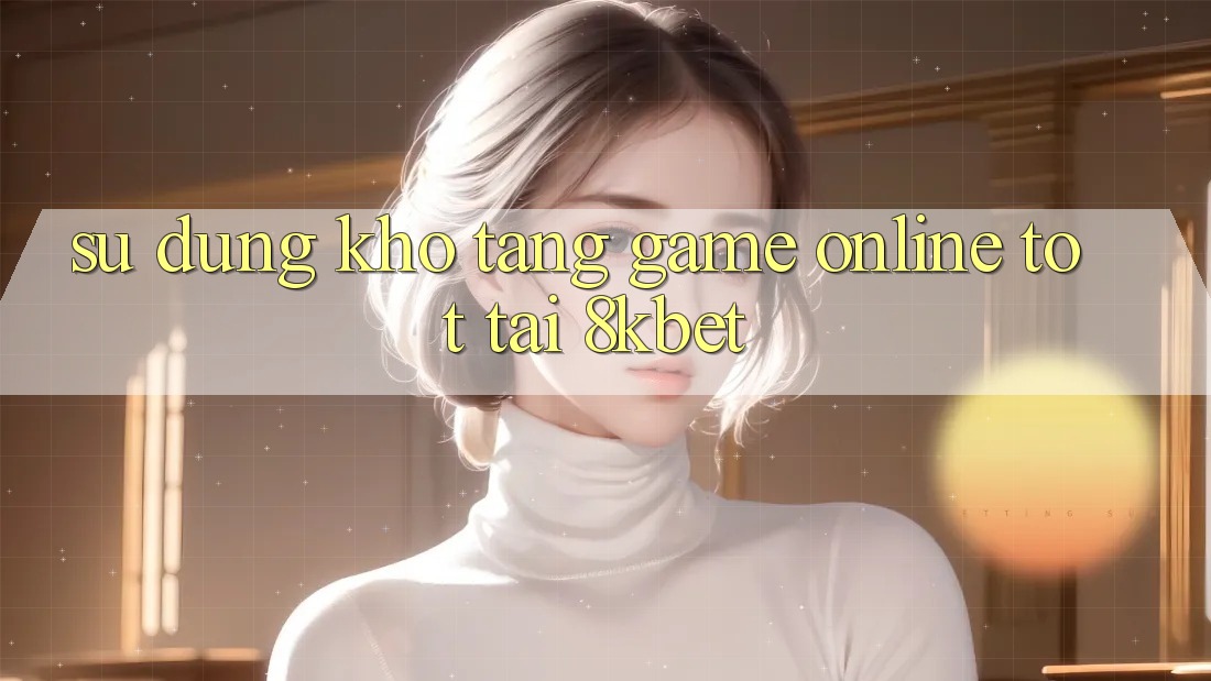 Sử dụng Kho Tàng Game online Tốt Tại 8kbet Sử dụng Kho Tàng Game online Tốt Tại 8kbet