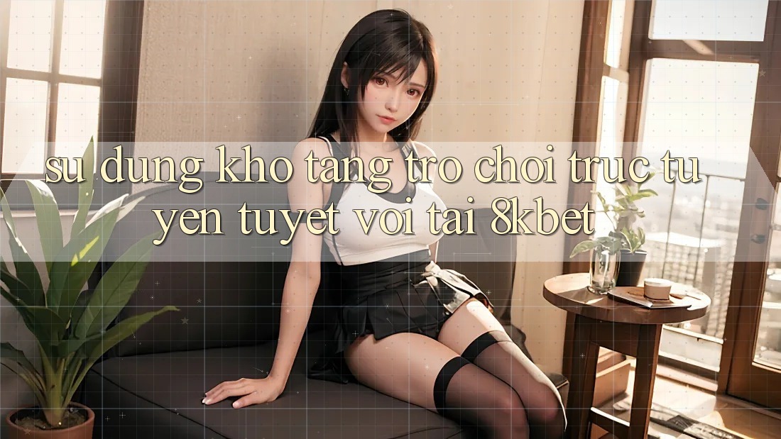 Sử dụng Kho Tàng Trò Chơi Trực Tuyến Tuyệt vời Tại 8kbet